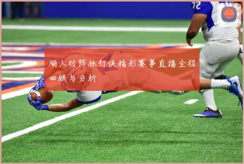 湖人对阵独行侠精彩赛事直播全程回顾与分析