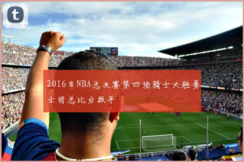 2016年NBA总决赛第四场骑士大胜勇士将总比分扳平
