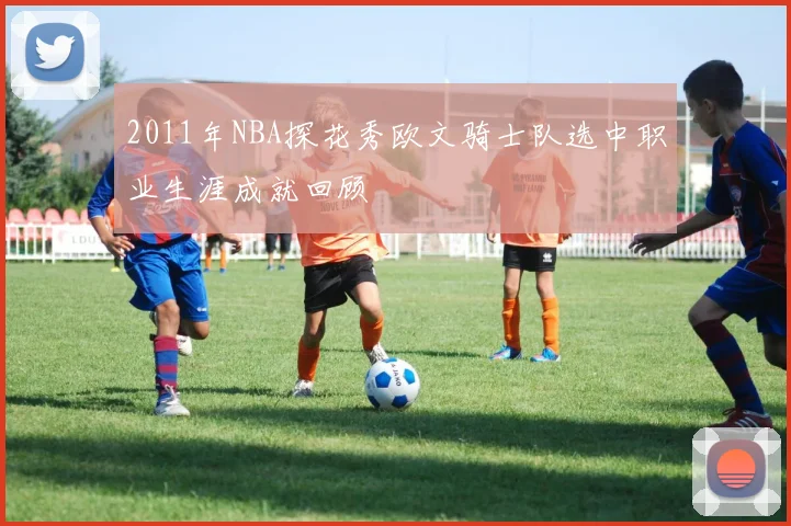 2011年NBA探花秀欧文骑士队选中职业生涯成就回顾