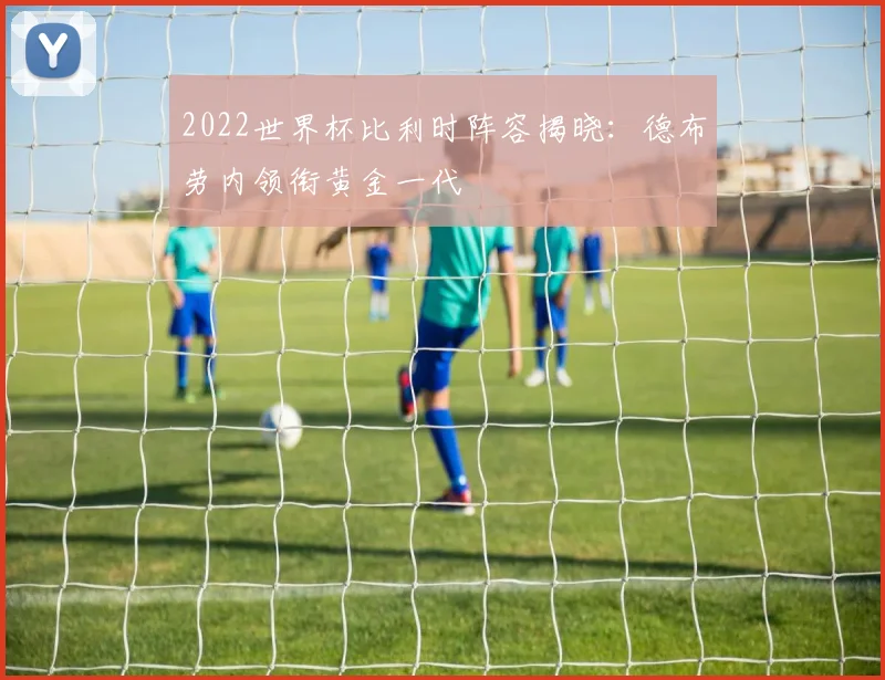 2022世界杯比利时阵容揭晓:德布劳内领衔黄金一代