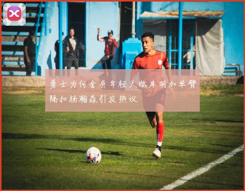 勇士为何舍弃年轻天赋库明加单臂隔扣杨瀚森引发热议