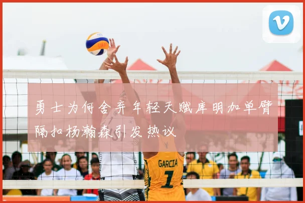 勇士为何舍弃年轻天赋库明加单臂隔扣杨瀚森引发热议