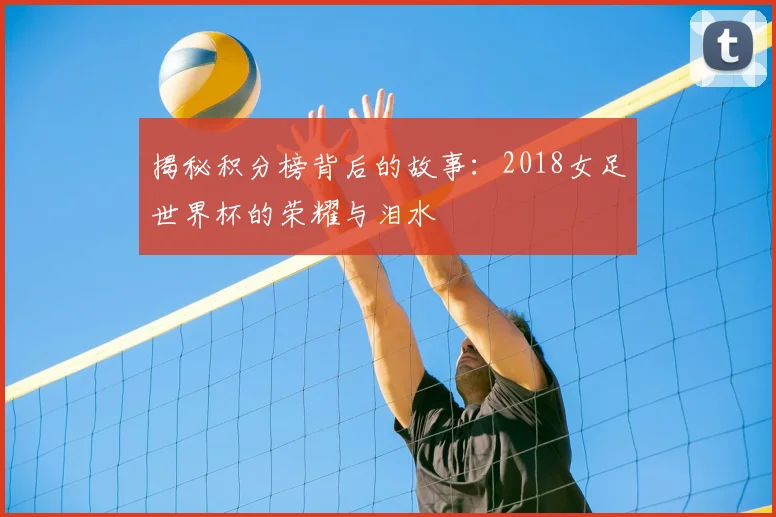 揭秘积分榜背后的故事：2018女足世界杯的荣耀与泪水