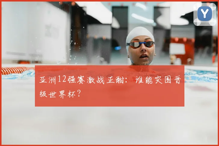 亚洲12强赛激战正酣:谁能突围晋级世界杯?