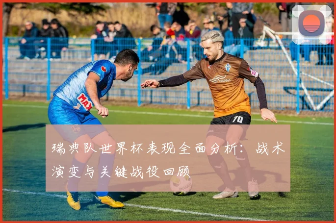 瑞典队世界杯表现全面分析:战术演变与关键战役回顾