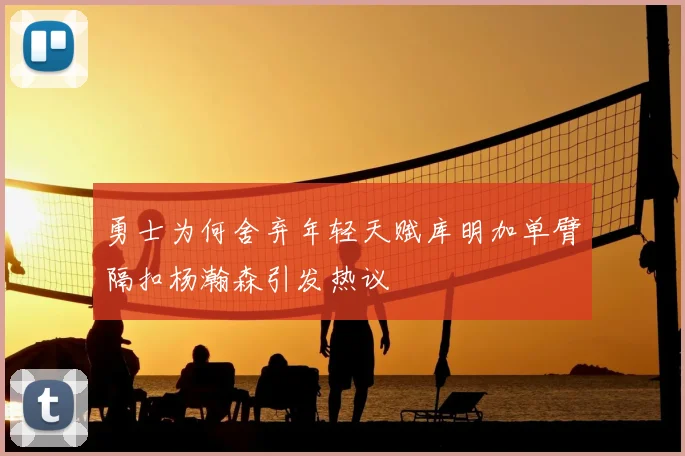 勇士为何舍弃年轻天赋库明加单臂隔扣杨瀚森引发热议