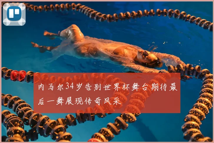 内马尔34岁告别世界杯舞台期待最后一舞展现传奇风采