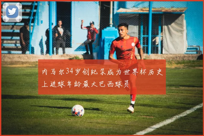内马尔34岁创纪录成为世界杯历史上进球年龄最大巴西球员