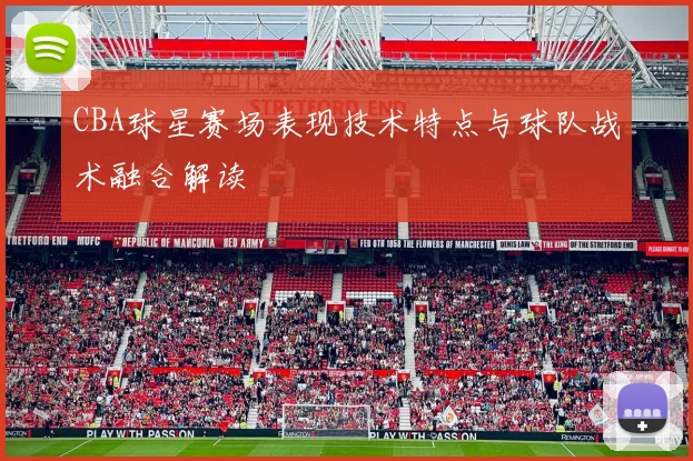 CBA球星赛场表现技术特点与球队战术融合解读