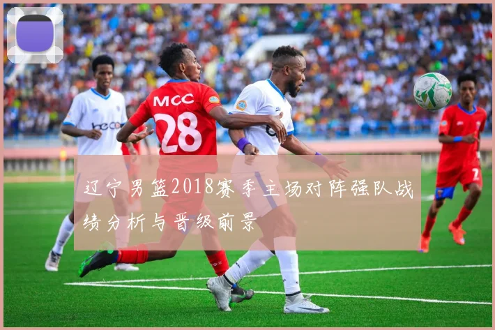 辽宁男篮2018赛季主场对阵强队战绩分析与晋级前景