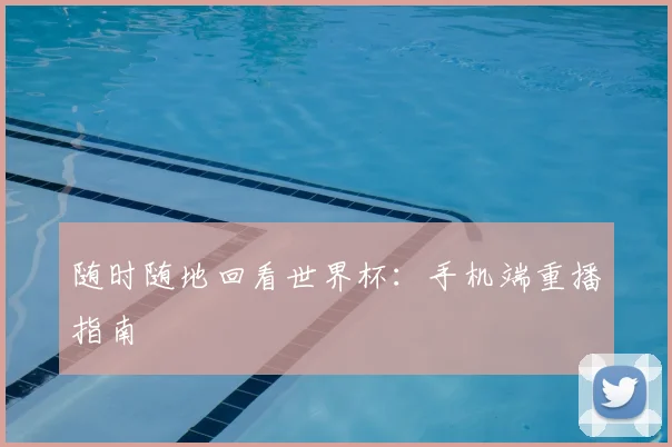 随时随地回看世界杯：手机端重播指南