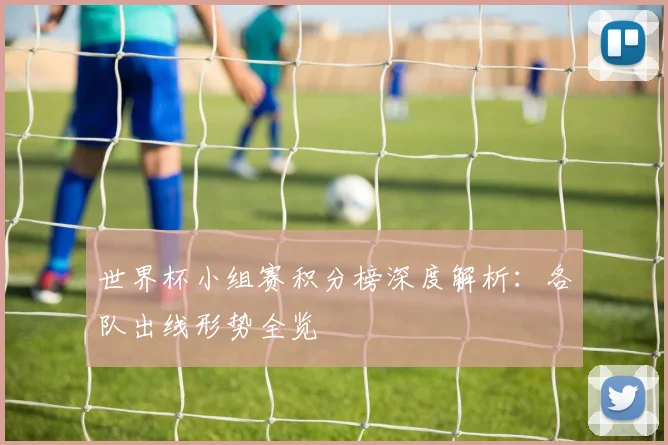 世界杯小组赛积分榜深度解析:各队出线形势全览