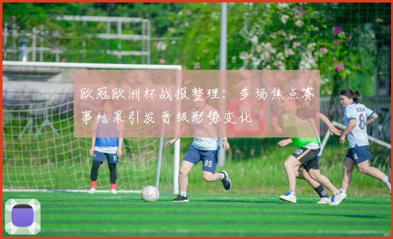 欧冠欧洲杯战报整理:多场焦点赛事结果引发晋级形势变化