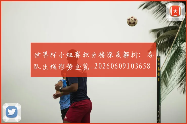 世界杯小组赛积分榜深度解析:各队出线形势全览_20260609103658