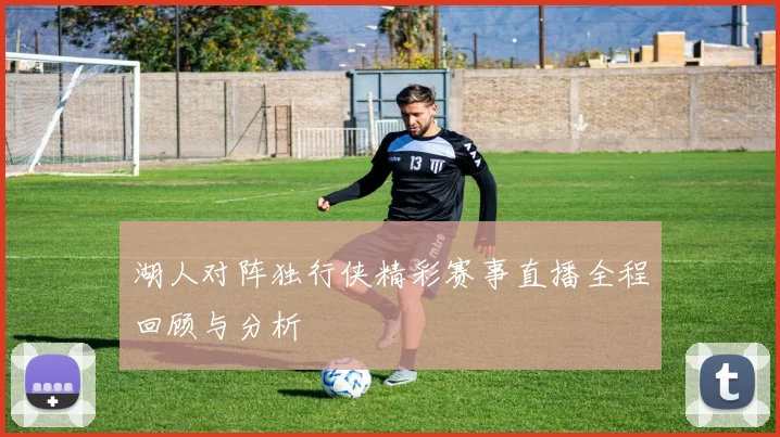 湖人对阵独行侠精彩赛事直播全程回顾与分析