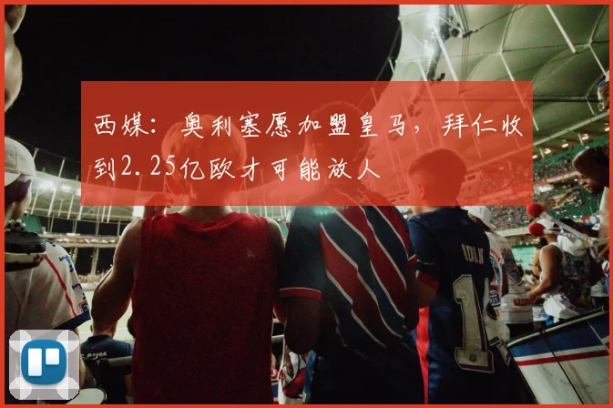 西媒:奥利塞愿加盟皇马,拜仁收到2.25亿欧才可能放人