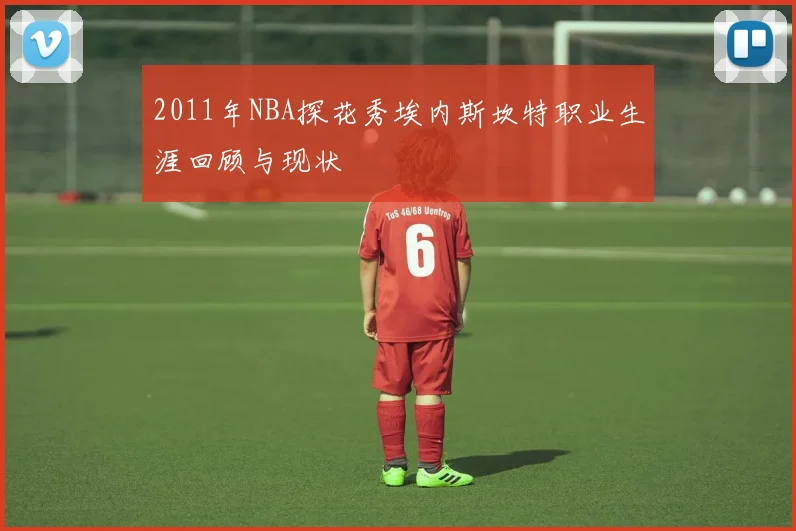 2011年NBA探花秀埃内斯坎特职业生涯回顾与现状