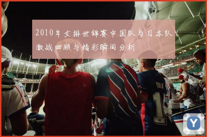 2010年女排世锦赛中国队与日本队激战回顾与精彩瞬间分析