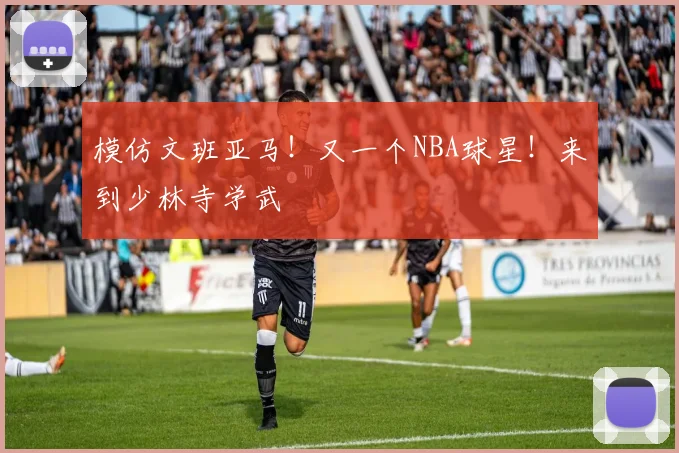模仿文班亚马!又一个NBA球星!来到少林寺学武