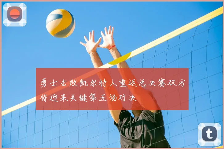 勇士击败凯尔特人重返总决赛双方将迎来关键第五场对决