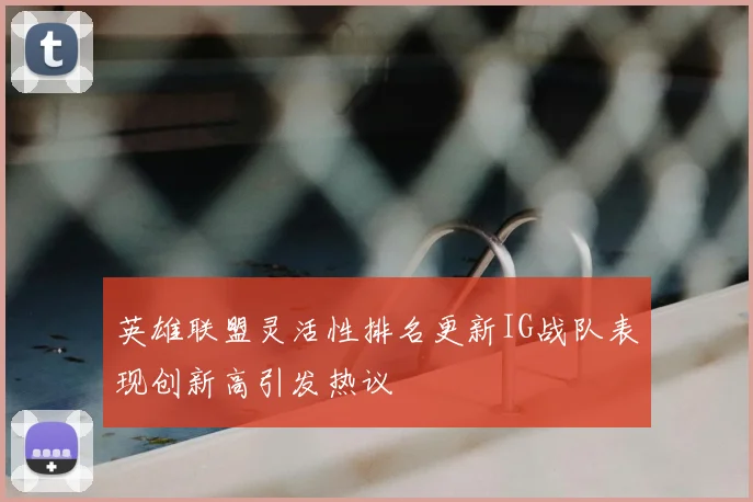英雄联盟灵活性排名更新IG战队表现创新高引发热议
