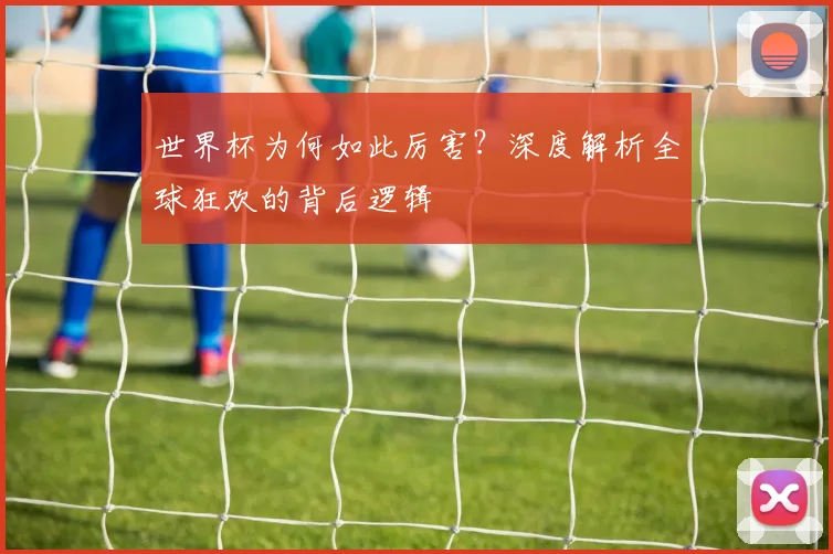 世界杯为何如此厉害?深度解析全球狂欢的背后逻辑