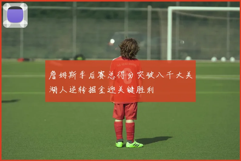 詹姆斯季后赛总得分突破八千大关湖人逆转掘金迎关键胜利