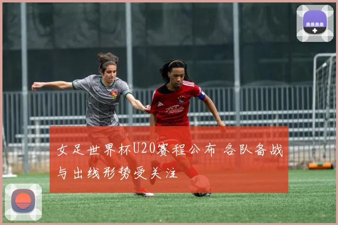 女足世界杯U20赛程公布 各队备战与出线形势受关注