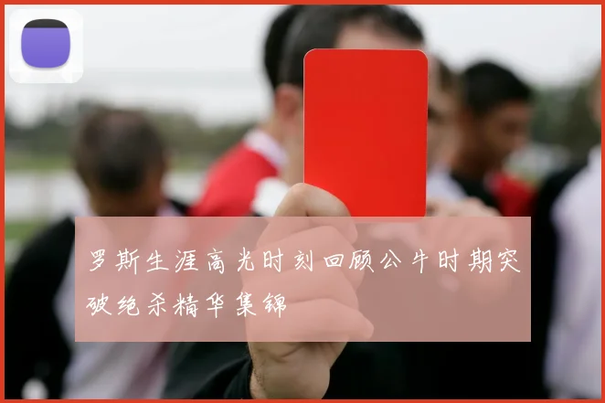 罗斯生涯高光时刻回顾公牛时期突破绝杀精华集锦