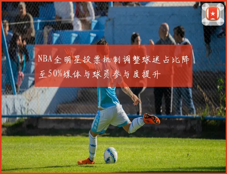 NBA全明星投票机制调整球迷占比降至50%媒体与球员参与度提升