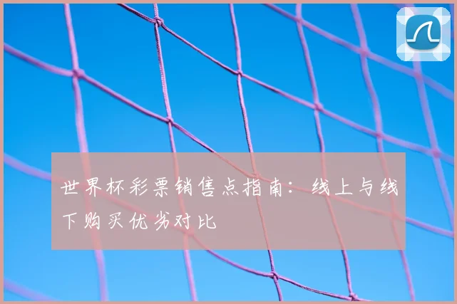 世界杯彩票销售点指南:线上与线下购买优劣对比
