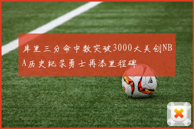 库里三分命中数突破3000大关创NBA历史纪录勇士再添里程碑