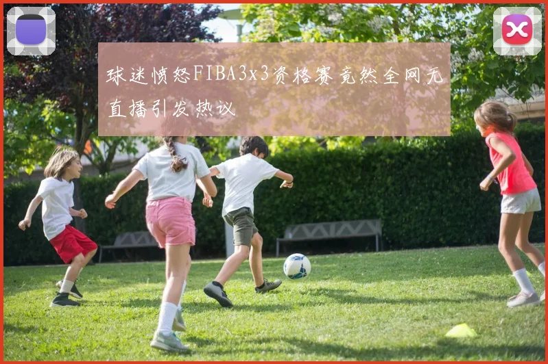 球迷愤怒FIBA3x3资格赛竟然全网无直播引发热议