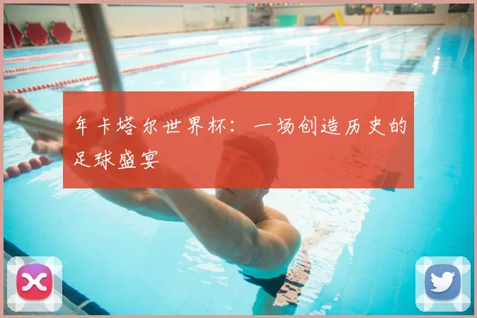 年卡塔尔世界杯:一场创造历史的足球盛宴