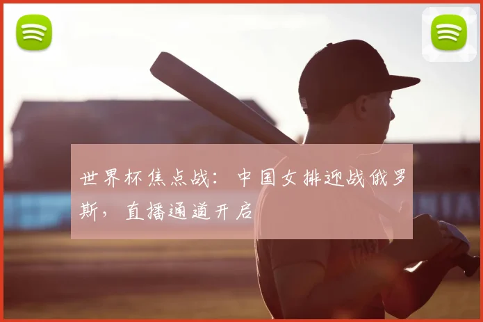 世界杯焦点战：中国女排迎战俄罗斯，直播通道开启