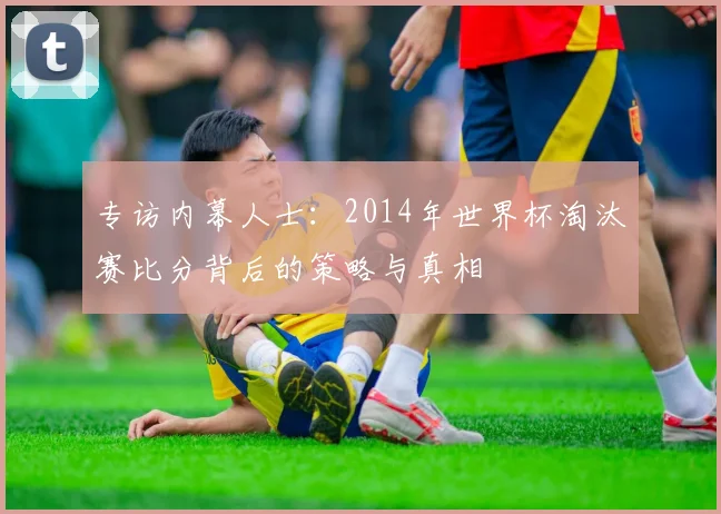 专访内幕人士:2014年世界杯淘汰赛比分背后的策略与真相
