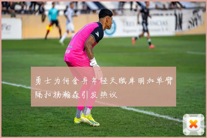 勇士为何舍弃年轻天赋库明加单臂隔扣杨瀚森引发热议