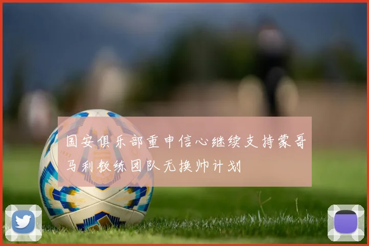 国安俱乐部重申信心继续支持蒙哥马利教练团队无换帅计划