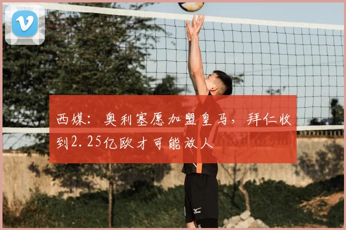 西媒：奥利塞愿加盟皇马，拜仁收到2.25亿欧才可能放人