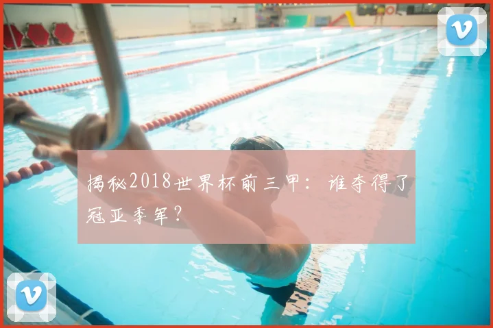 揭秘2018世界杯前三甲：谁夺得了冠亚季军？
