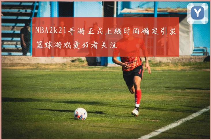 NBA2k21手游正式上线时间确定引发篮球游戏爱好者关注