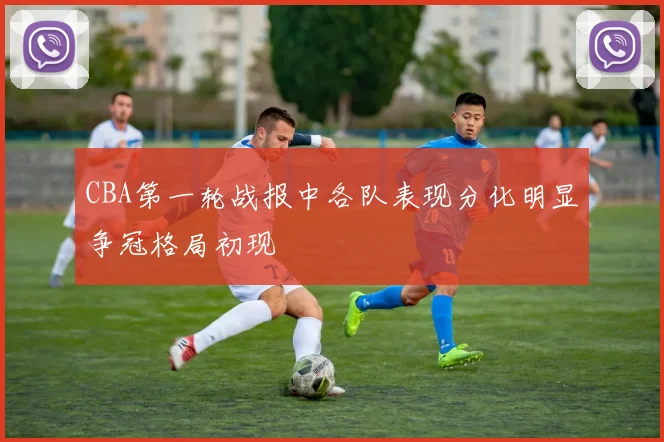 CBA第一轮战报中各队表现分化明显争冠格局初现