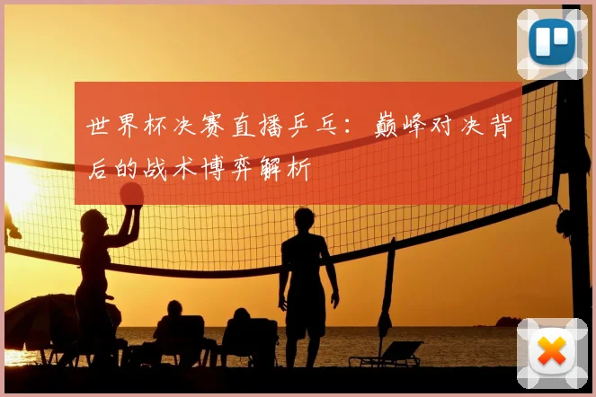世界杯决赛直播乒乓：巅峰对决背后的战术博弈解析