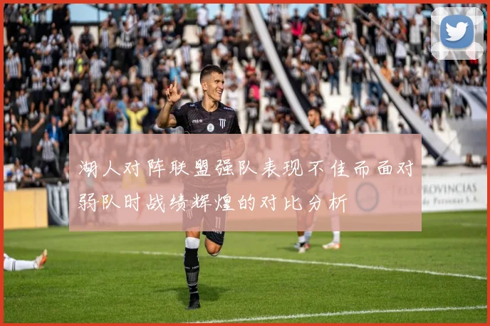 湖人对阵联盟强队表现不佳而面对弱队时战绩辉煌的对比分析