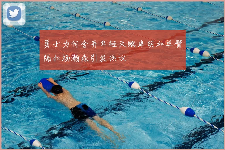 勇士为何舍弃年轻天赋库明加单臂隔扣杨瀚森引发热议
