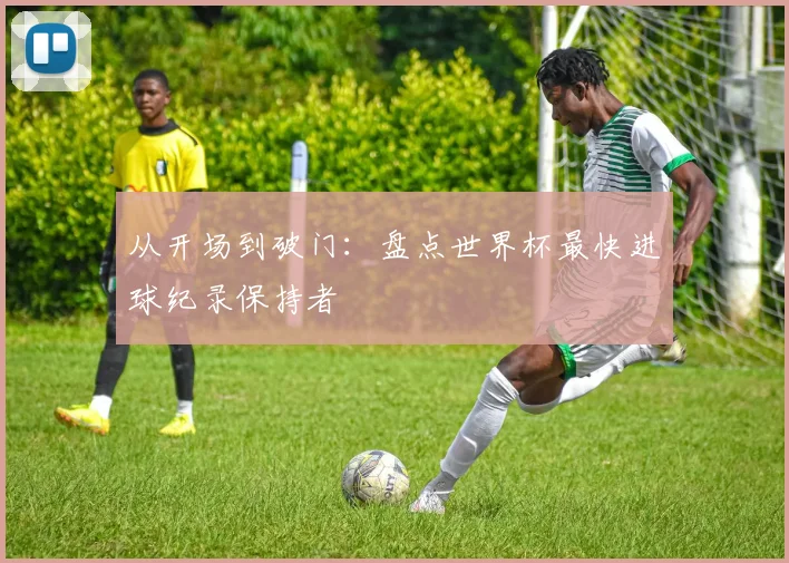 从开场到破门:盘点世界杯最快进球纪录保持者