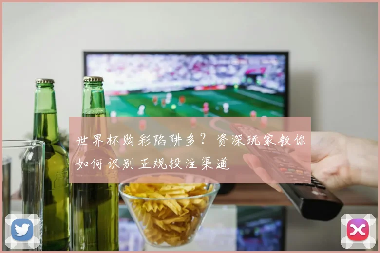 世界杯购彩陷阱多？资深玩家教你如何识别正规投注渠道
