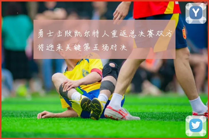 勇士击败凯尔特人重返总决赛双方将迎来关键第五场对决