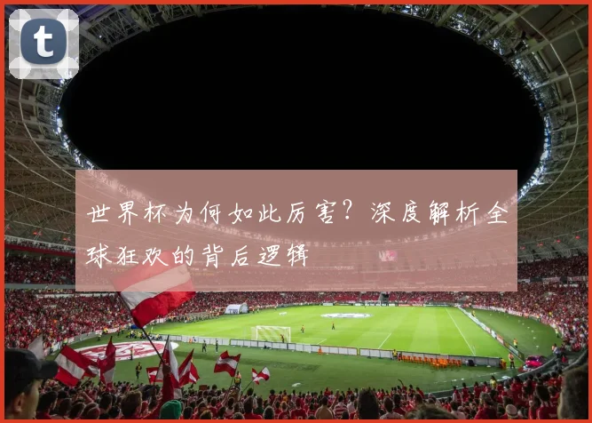 世界杯为何如此厉害？深度解析全球狂欢的背后逻辑