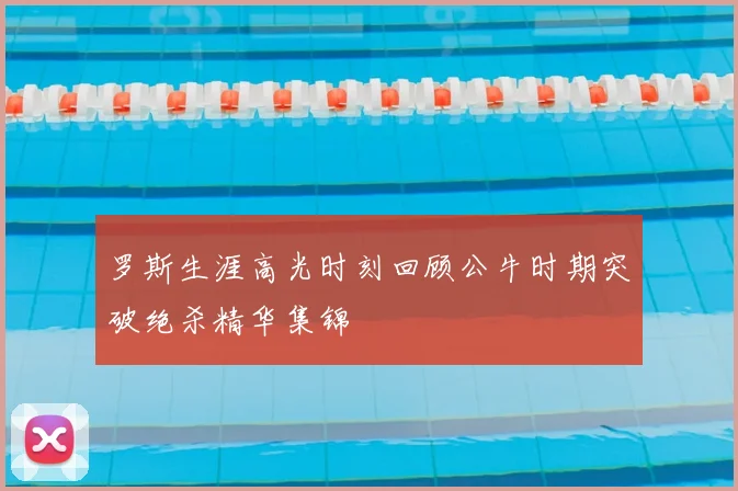 罗斯生涯高光时刻回顾公牛时期突破绝杀精华集锦